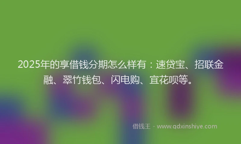 2025年的享借钱分期怎么样有：速贷宝、招联金融、翠竹钱包、闪电购、宜花呗等。