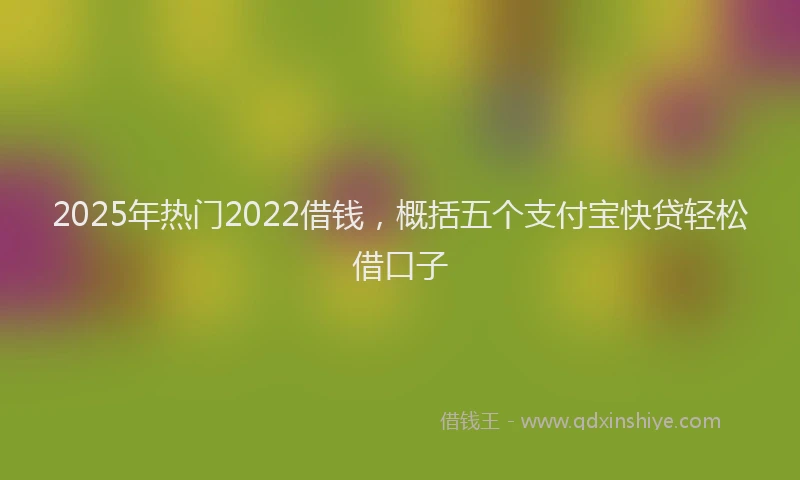 2025年热门2022借钱，概括五个支付宝快贷轻松借口子