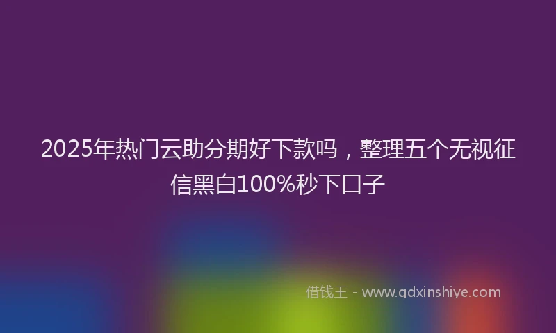2025年热门云助分期好下款吗，整理五个无视征信黑白100%秒下口子