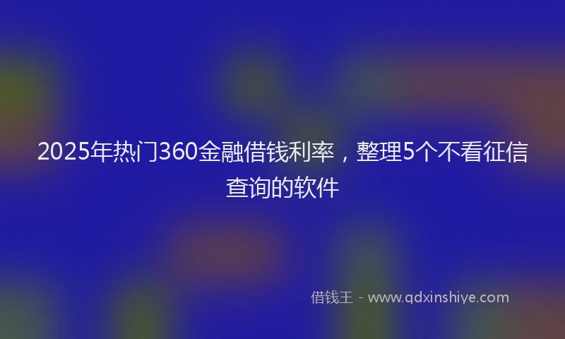 2025年热门360金融借钱利率，整理5个不看征信查询的软件