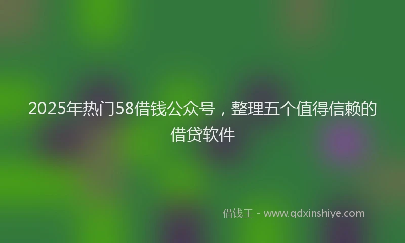 2025年热门58借钱公众号，整理五个值得信赖的借贷软件