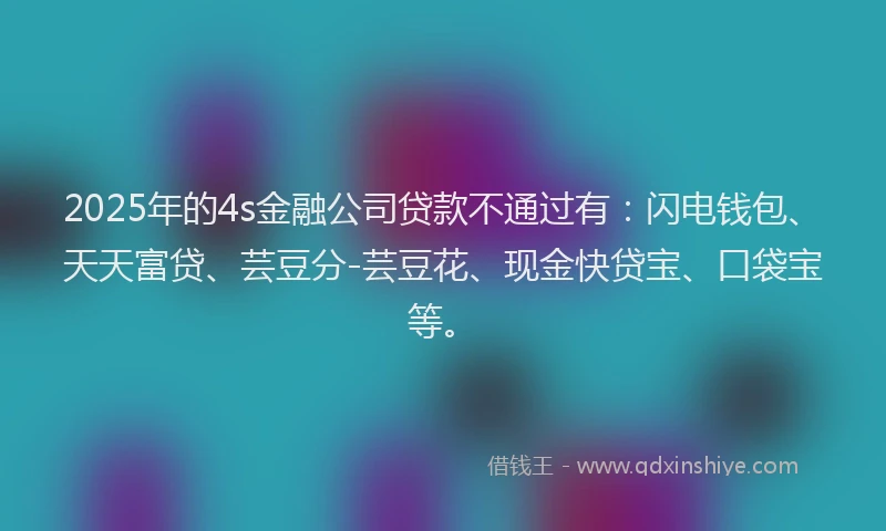 2025年的4s金融公司贷款不通过有：闪电钱包、天天富贷、芸豆分-芸豆花、现金快贷宝、口袋宝等。