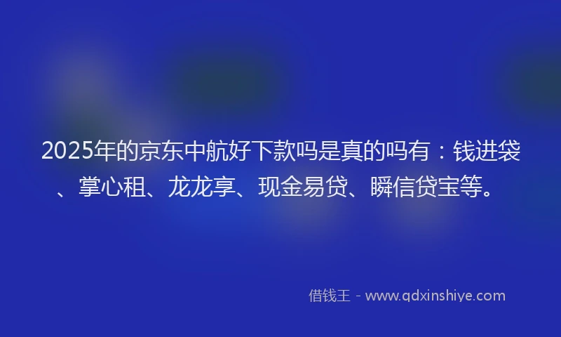 2025年的京东中航好下款吗是真的吗有：钱进袋、掌心租、龙龙享、现金易贷、瞬信贷宝等。