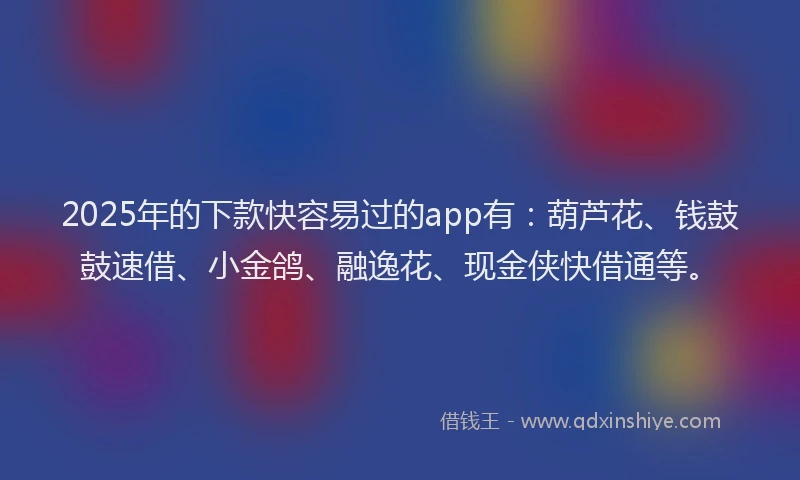 2025年的下款快容易过的app有：葫芦花、钱鼓鼓速借、小金鸽、融逸花、现金侠快借通等。