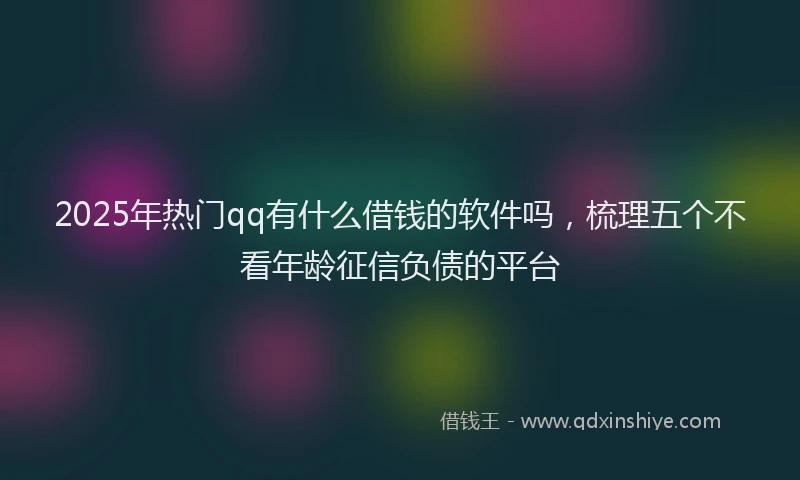 2025年热门qq有什么借钱的软件吗，梳理五个不看年龄征信负债的平台