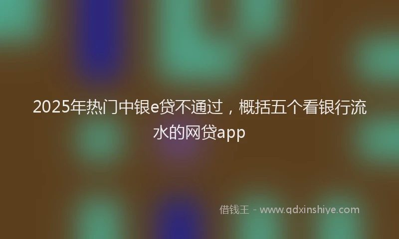 2025年热门中银e贷不通过，概括五个看银行流水的网贷app