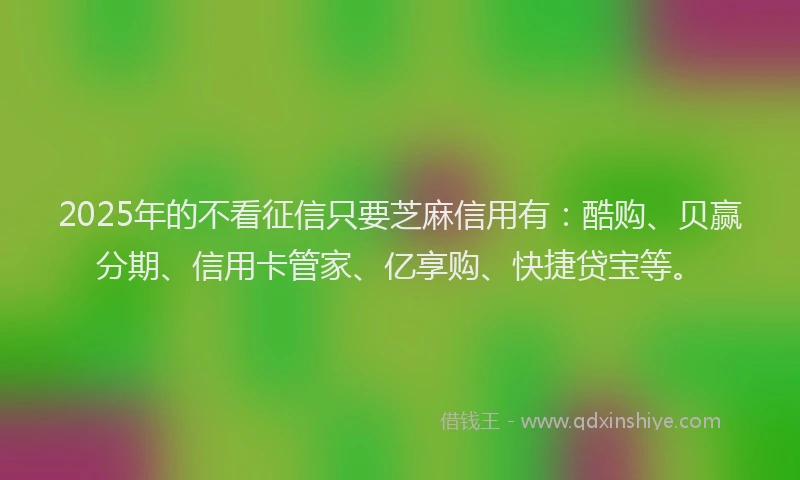 2025年的不看征信只要芝麻信用有：酷购、贝赢分期、信用卡管家、亿享购、快捷贷宝等。