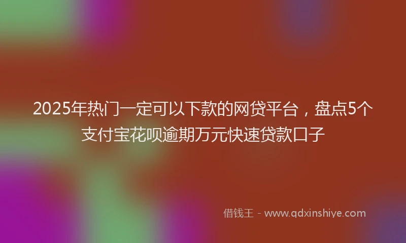 2025年热门一定可以下款的网贷平台，盘点5个支付宝花呗逾期万元快速贷款口子