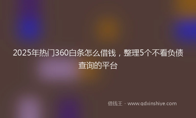 2025年热门360白条怎么借钱，整理5个不看负债查询的平台