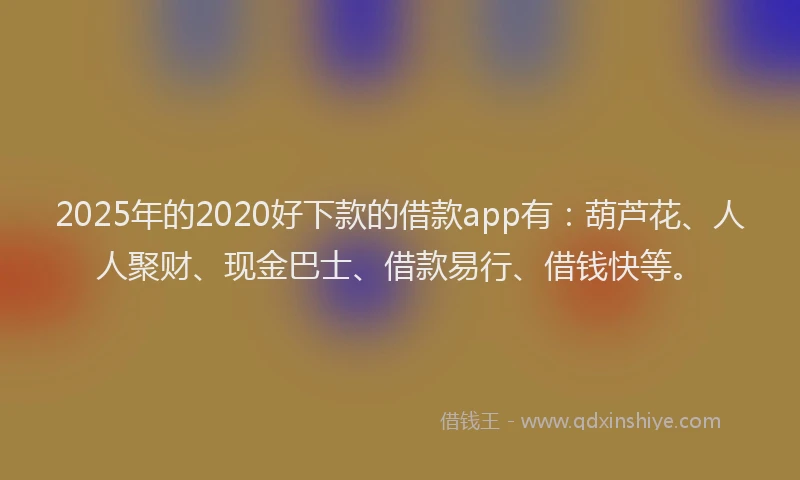 2025年的2020好下款的借款app有：葫芦花、人人聚财、现金巴士、借款易行、借钱快等。
