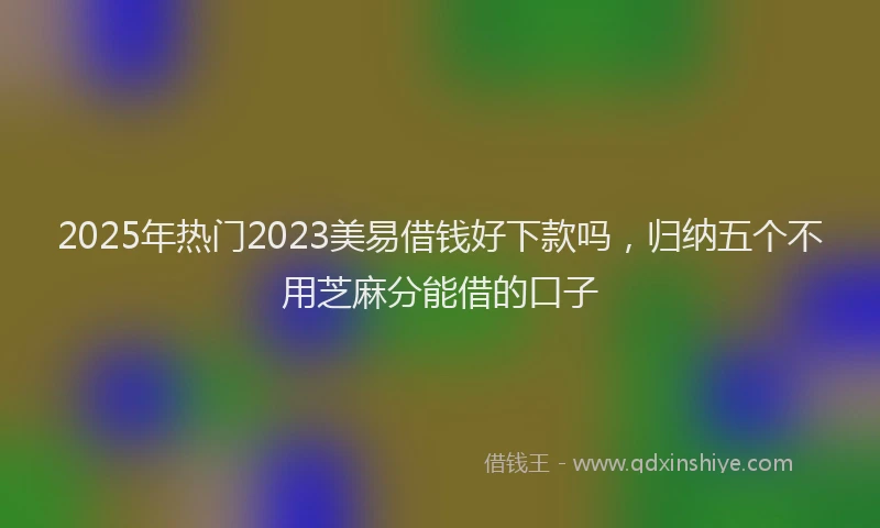 2025年热门2023美易借钱好下款吗，归纳五个不用芝麻分能借的口子