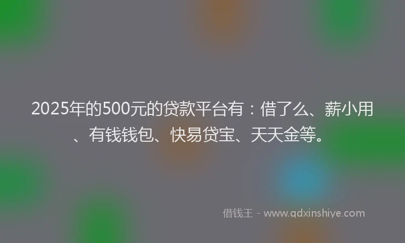 2025年的500元的贷款平台有：借了么、薪小用、有钱钱包、快易贷宝、天天金等。