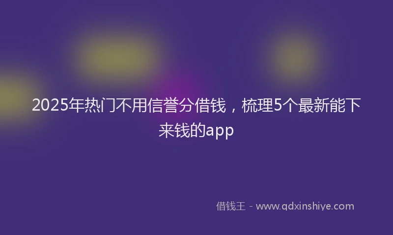 2025年热门不用信誉分借钱，梳理5个最新能下来钱的app