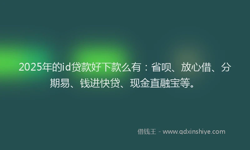 2025年的id贷款好下款么有：省呗、放心借、分期易、钱进快贷、现金直融宝等。