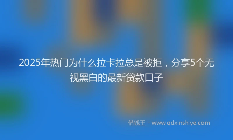 2025年热门为什么拉卡拉总是被拒，分享5个无视黑白的最新贷款口子