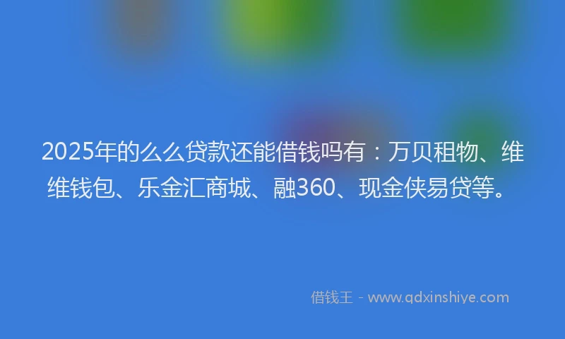 2025年的么么贷款还能借钱吗有：万贝租物、维维钱包、乐金汇商城、融360、现金侠易贷等。