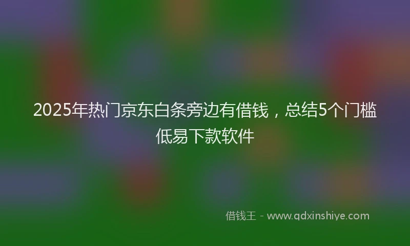 2025年热门京东白条旁边有借钱，总结5个门槛低易下款软件
