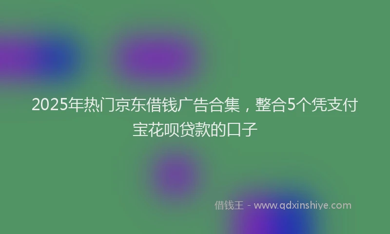2025年热门京东借钱广告合集，整合5个凭支付宝花呗贷款的口子
