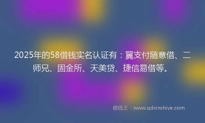 2025年的58借钱实名认证有：翼支付随意借、二师兄、固金所、天美贷、捷信易借等。