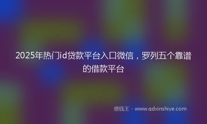 2025年热门id贷款平台入口微信，罗列五个靠谱的借款平台