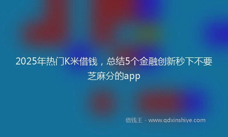 2025年热门K米借钱，总结5个金融创新秒下不要芝麻分的app