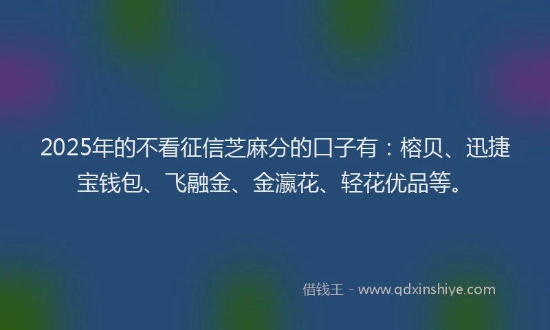 2025年的不看征信芝麻分的口子有：榕贝、迅捷宝钱包、飞融金、金瀛花、轻花优品等。