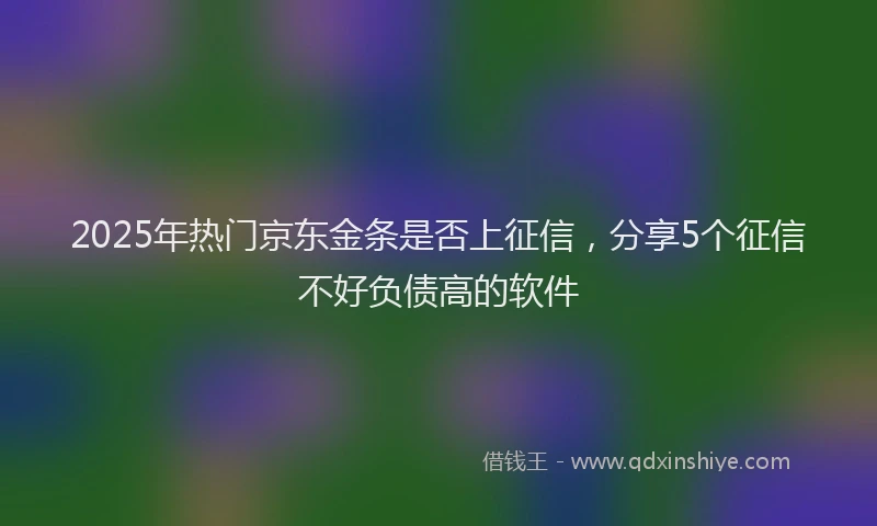 2025年热门京东金条是否上征信，分享5个征信不好负债高的软件