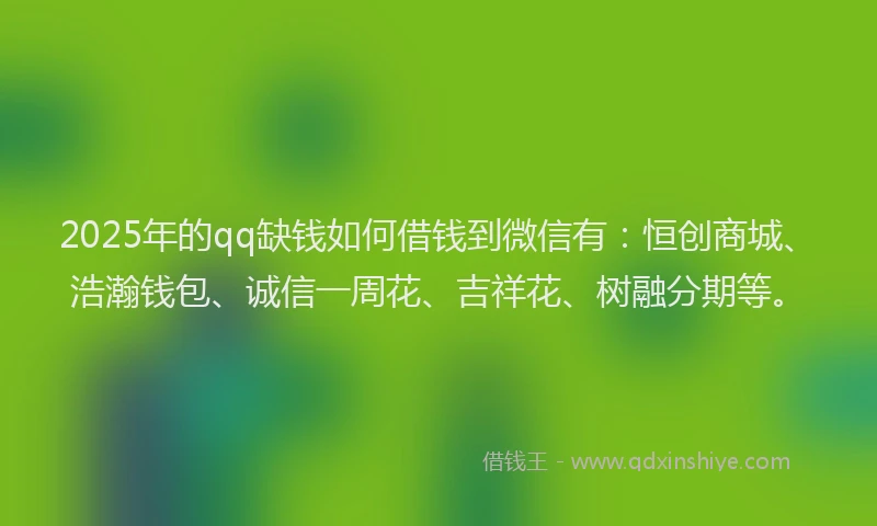 2025年的qq缺钱如何借钱到微信有：恒创商城、浩瀚钱包、诚信一周花、吉祥花、树融分期等。