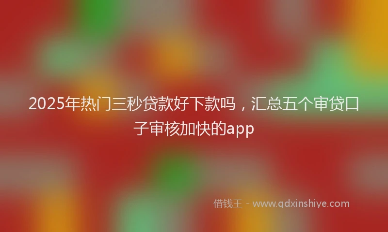 2025年热门三秒贷款好下款吗，汇总五个审贷口子审核加快的app