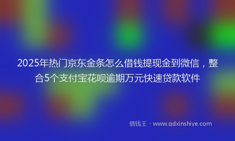 2025年热门京东金条怎么借钱提现金到微信，整合5个支付宝花呗逾期万元快速贷款软件