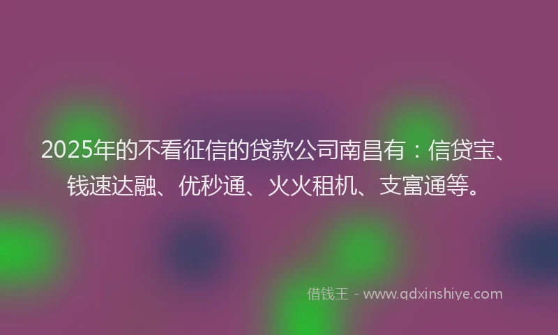 2025年的不看征信的贷款公司南昌有：信贷宝、钱速达融、优秒通、火火租机、支富通等。