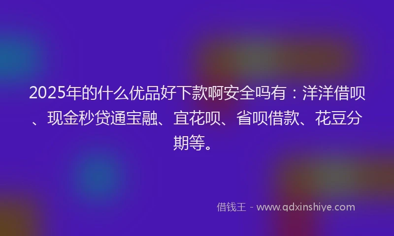 2025年的什么优品好下款啊安全吗有：洋洋借呗、现金秒贷通宝融、宜花呗、省呗借款、花豆分期等。