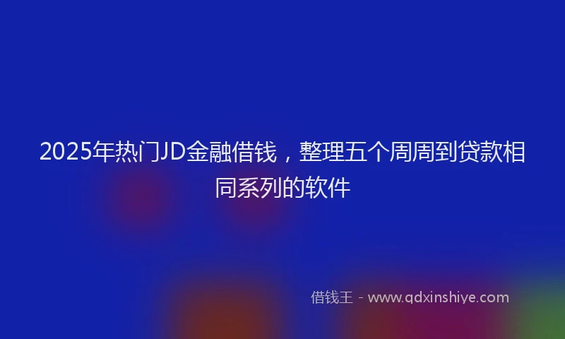 2025年热门JD金融借钱，整理五个周周到贷款相同系列的软件