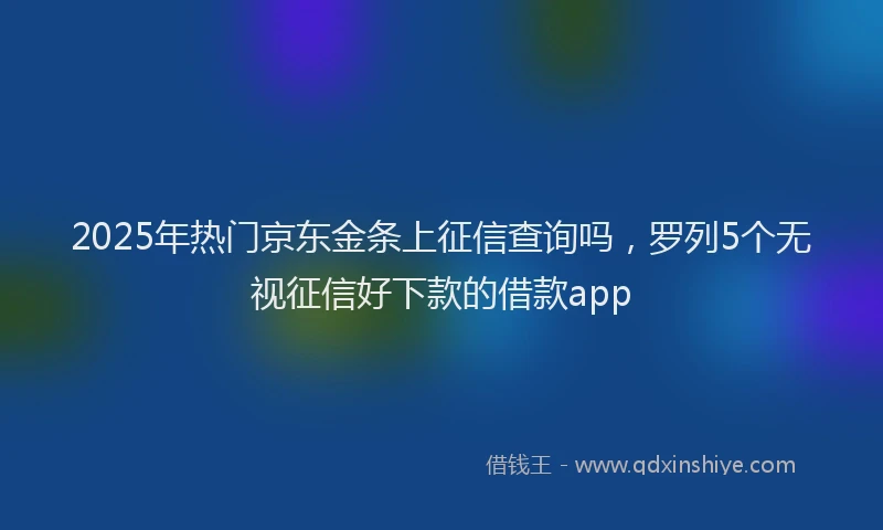 2025年热门京东金条上征信查询吗，罗列5个无视征信好下款的借款app