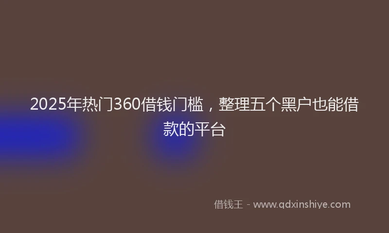 2025年热门360借钱门槛，整理五个黑户也能借款的平台
