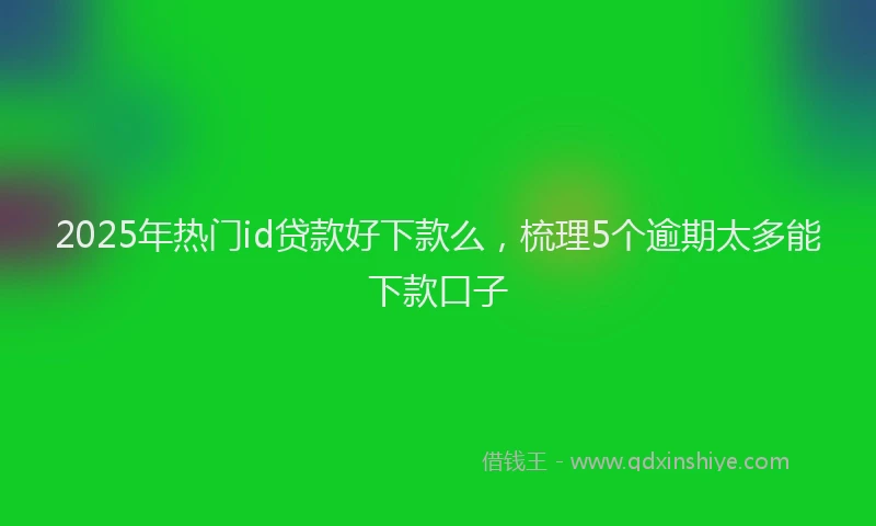 2025年热门id贷款好下款么，梳理5个逾期太多能下款口子