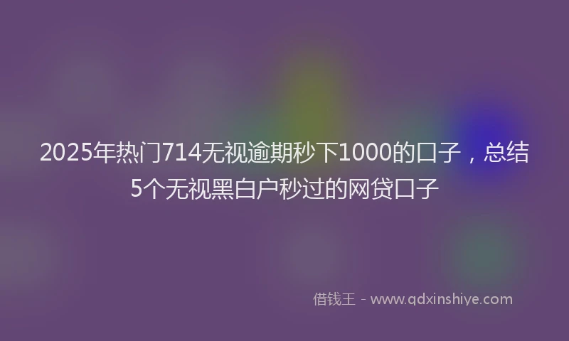2025年热门714无视逾期秒下1000的口子，总结5个无视黑白户秒过的网贷口子