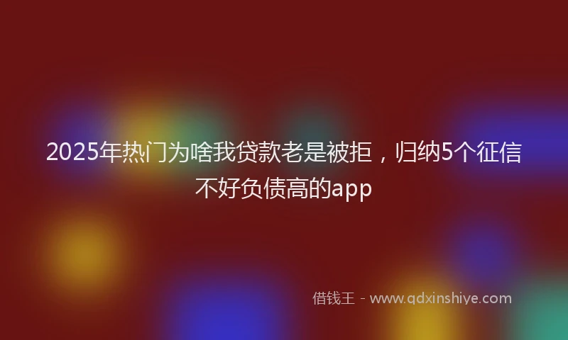 2025年热门为啥我贷款老是被拒，归纳5个征信不好负债高的app