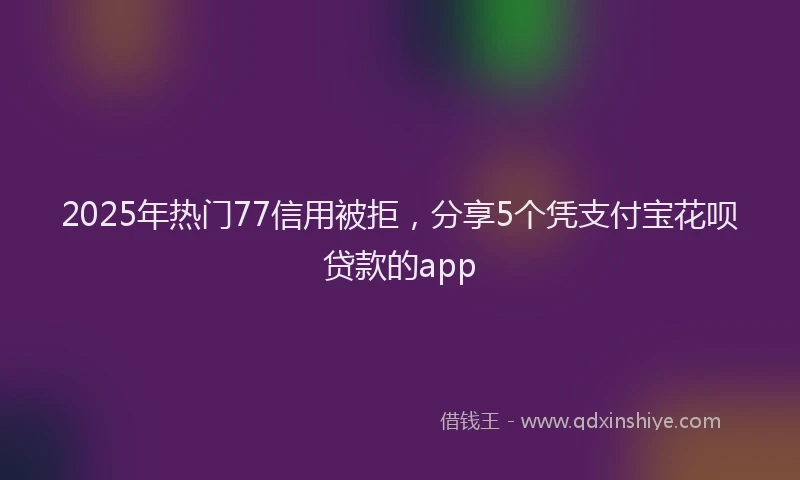 2025年热门77信用被拒，分享5个凭支付宝花呗贷款的app