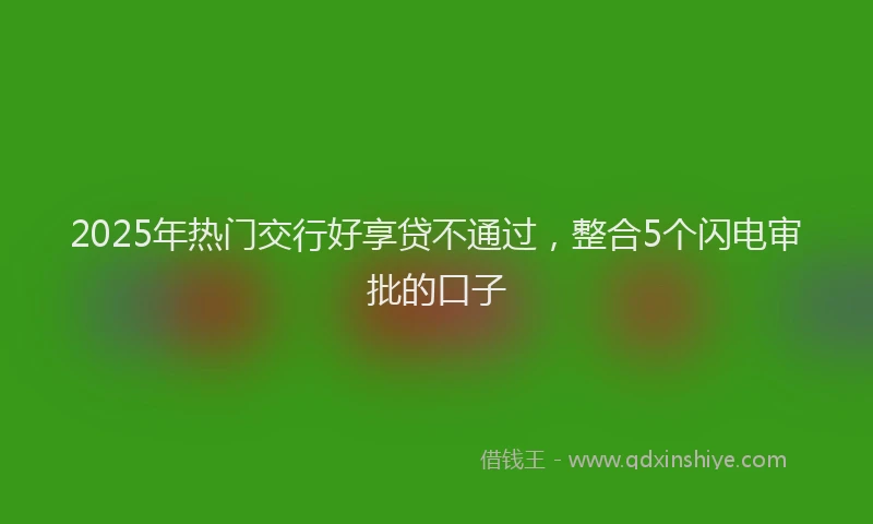 2025年热门交行好享贷不通过，整合5个闪电审批的口子