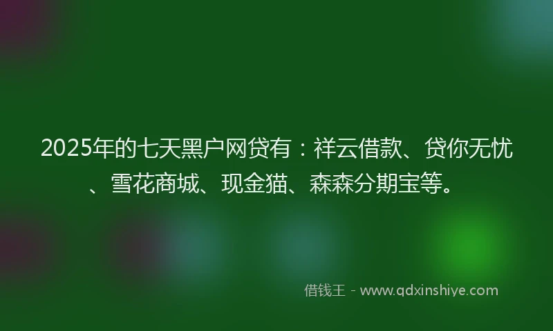 2025年的七天黑户网贷有：祥云借款、贷你无忧、雪花商城、现金猫、森森分期宝等。