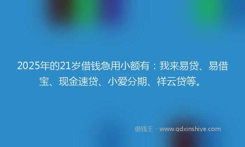 2025年的21岁借钱急用小额有：我来易贷、易借宝、现金速贷、小爱分期、祥云贷等。