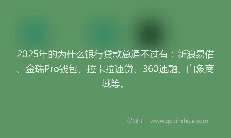 2025年的为什么银行贷款总通不过有：新浪易借、金瑞Pro钱包、拉卡拉速贷、360速融、白象商城等。