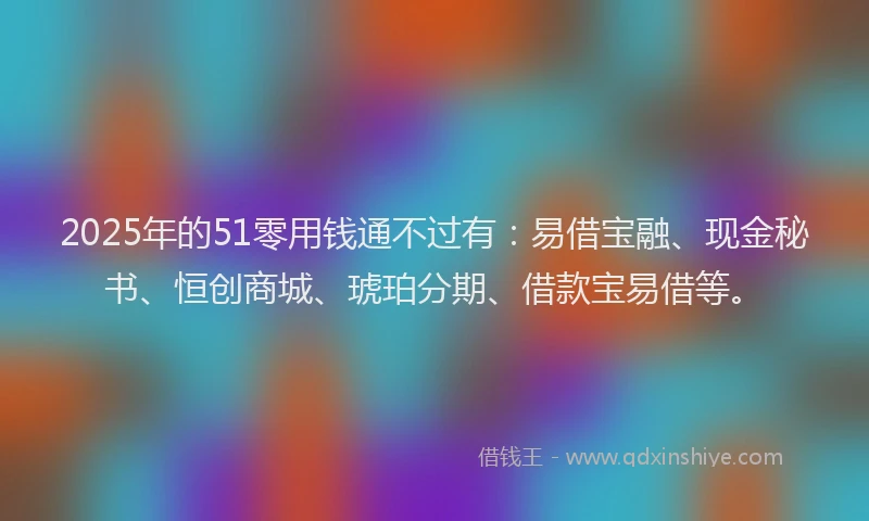2025年的51零用钱通不过有：易借宝融、现金秘书、恒创商城、琥珀分期、借款宝易借等。