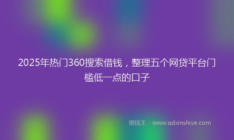 2025年热门360搜索借钱，整理五个网贷平台门槛低一点的口子