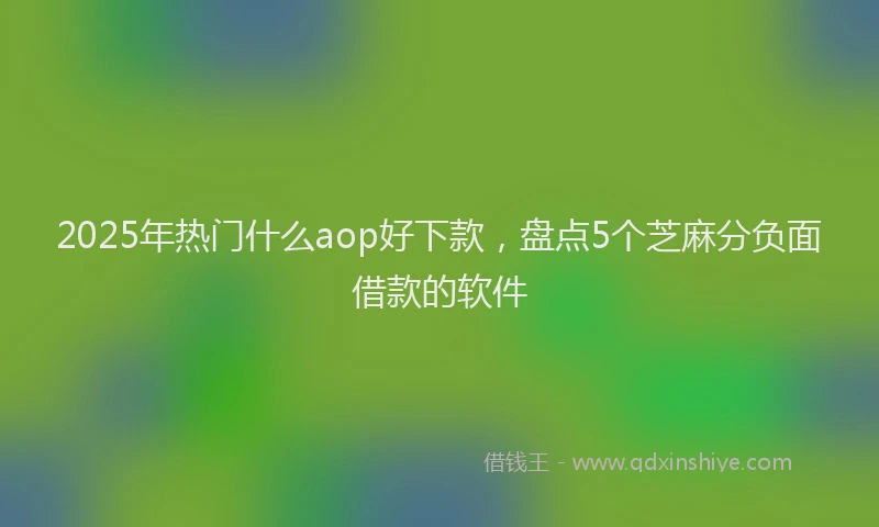 2025年热门什么aop好下款，盘点5个芝麻分负面借款的软件