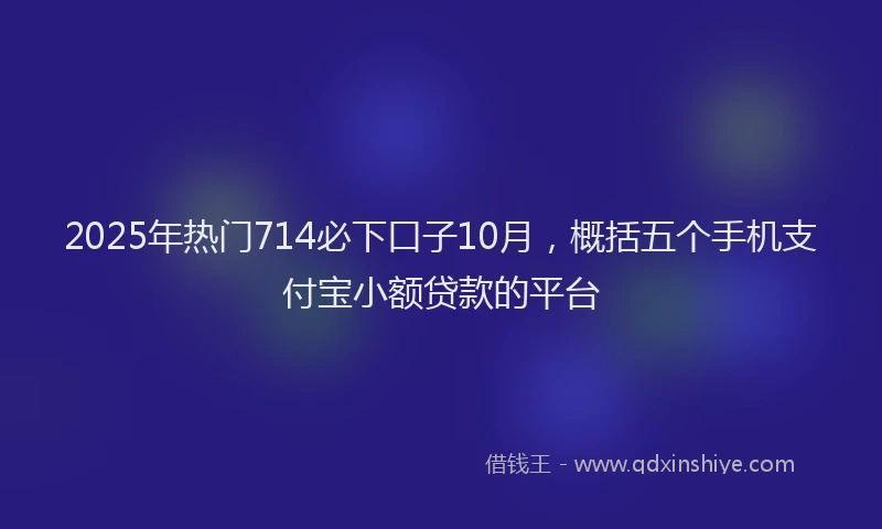 2025年热门714必下口子10月，概括五个手机支付宝小额贷款的平台