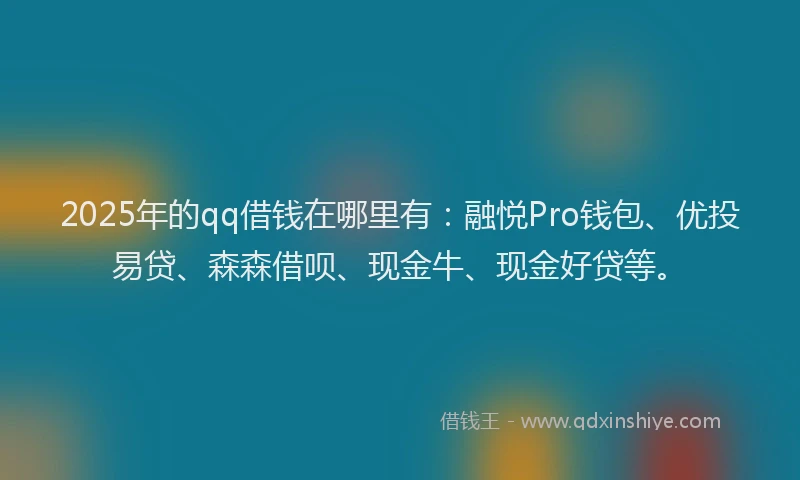 2025年的qq借钱在哪里有：融悦Pro钱包、优投易贷、森森借呗、现金牛、现金好贷等。