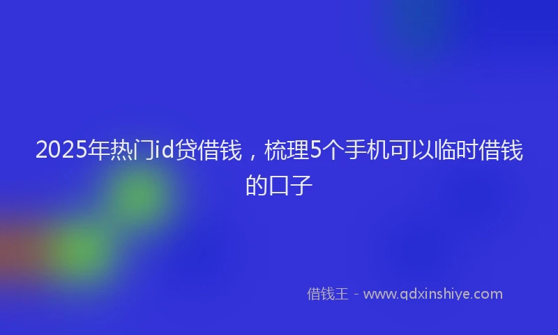 2025年热门id贷借钱，梳理5个手机可以临时借钱的口子