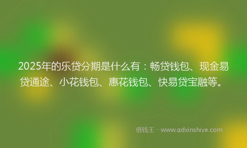 2025年的乐贷分期是什么有：畅贷钱包、现金易贷通途、小花钱包、惠花钱包、快易贷宝融等。